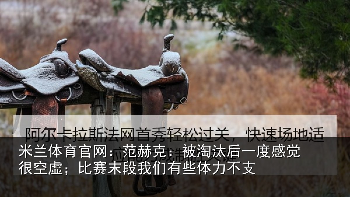 米兰体育官网：范赫相关情况觉很相关情况有些体力不支