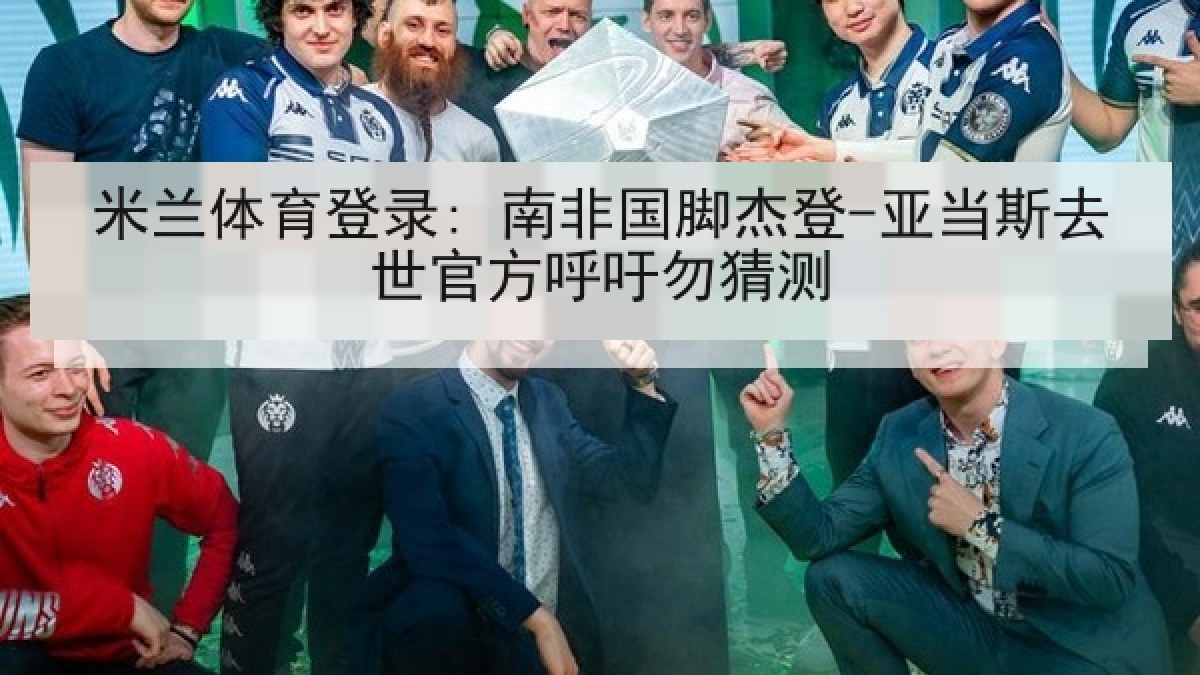 米兰体育登录: 南非国脚杰登-亚当斯去世官方呼吁勿猜测