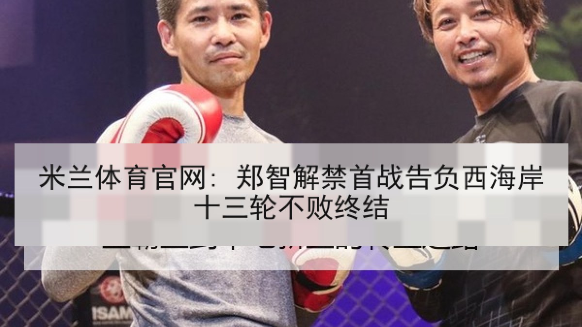 米兰体育官网: 郑智解禁首战告负西海岸十三轮不败终结 米兰体育官网: 郑智解禁首战告负西海岸十三轮不败终结