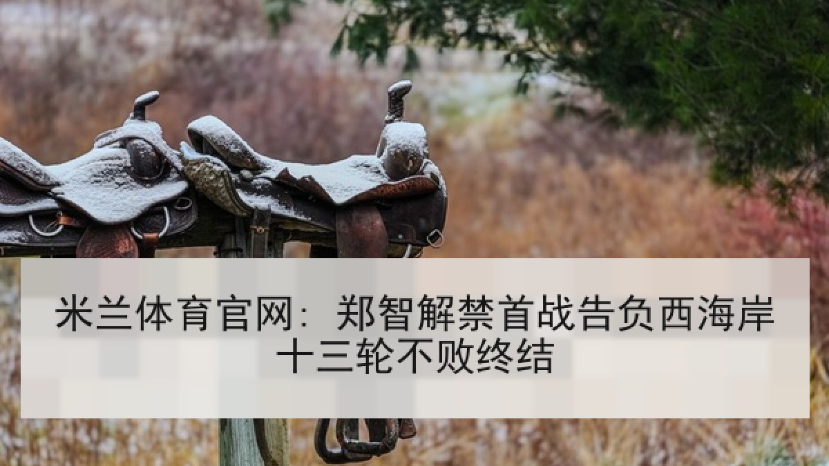 米兰体育官网: 郑智解禁首战告负西海岸十三轮不败终结