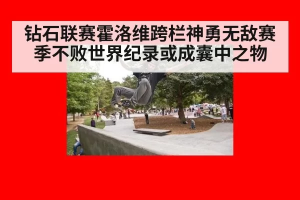 钻石联赛霍洛维跨栏神勇无敌赛季不败世界纪录或成囊中之物