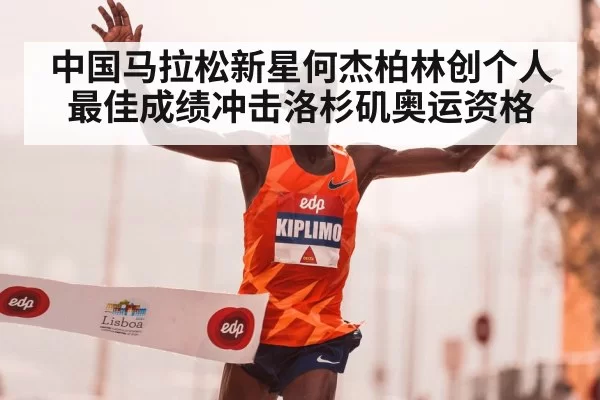 中国马拉松新星何杰柏林创个人最佳成绩冲击洛杉矶奥运资格