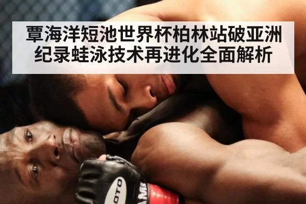 覃海洋短池世界杯柏林站破亚洲纪录蛙泳技术再进化全面解析