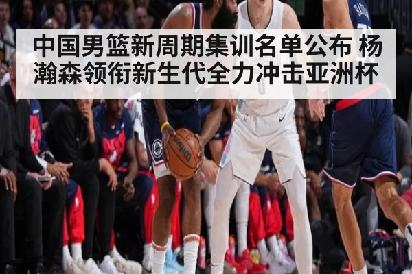 中国男篮新周期集训名单公布 杨瀚森领衔新生代全力冲击亚洲杯