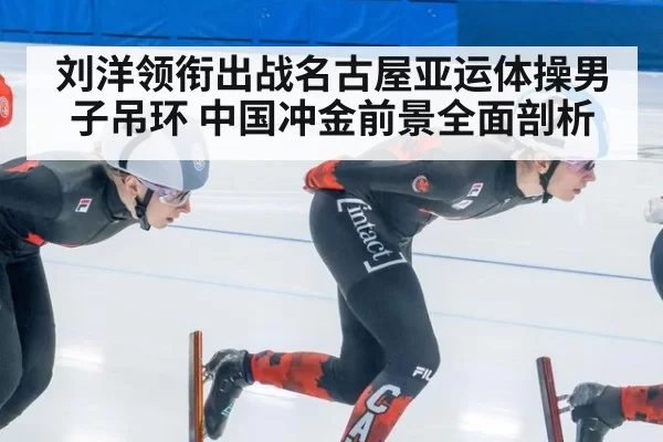 刘洋领衔出战名古屋亚运体操男子吊环 中国冲金前景全面剖析