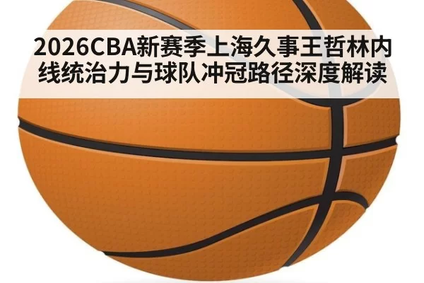 2026CBA新赛季上海久事王哲林内线统治力与球队冲冠路径深度解读