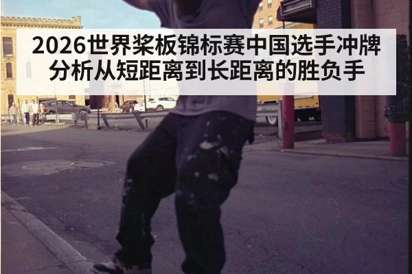 2026世界桨板锦标赛中国选手冲牌分析从短距离到长距离的胜负手